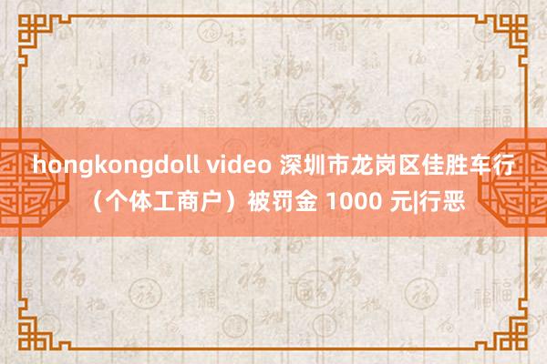 hongkongdoll video 深圳市龙岗区佳胜车行（个体工商户）被罚金 1000 元|行恶