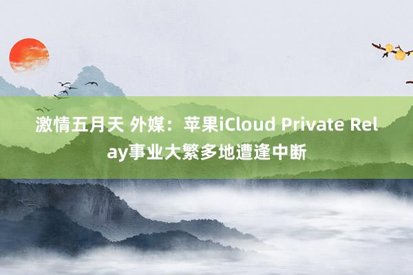 激情五月天 外媒：苹果iCloud Private Relay事业大繁多地遭逢中断