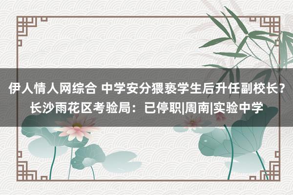 伊人情人网综合 中学安分猥亵学生后升任副校长？长沙雨花区考验局：已停职|周南|实验中学