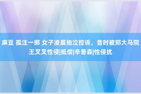 麻豆 孤注一掷 女子凌晨抽泣控诉，昔时被郑大马院王叉叉性侵|抵偿|辛普森|性侵扰