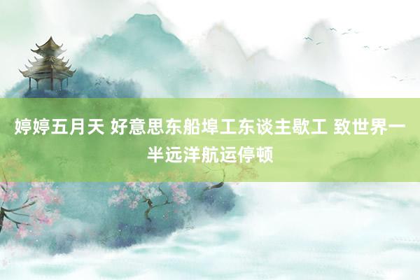 婷婷五月天 好意思东船埠工东谈主歇工 致世界一半远洋航运停顿